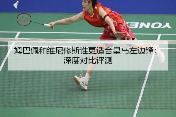 姆巴佩和维尼修斯谁更适合皇马左边锋：深度对比评测