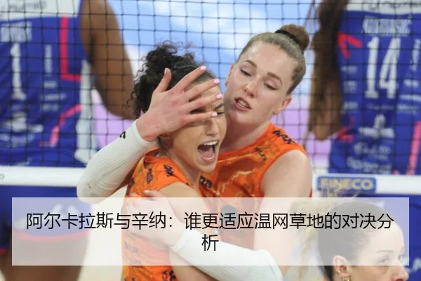 阿尔卡拉斯与辛纳：谁更适应温网草地的对决分析