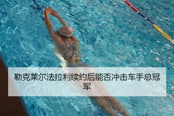 勒克莱尔法拉利续约后能否冲击车手总冠军