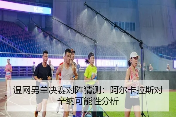 温网男单决赛对阵猜测：阿尔卡拉斯对辛纳可能性分析